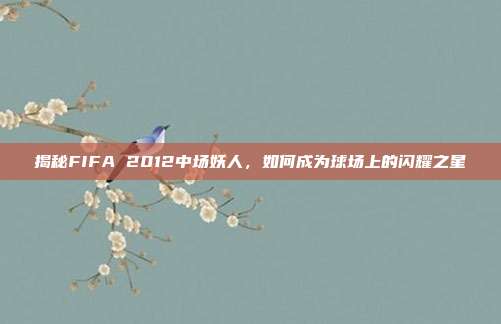 揭秘FIFA 2012中场妖人,如何成为球场上的闪耀之星