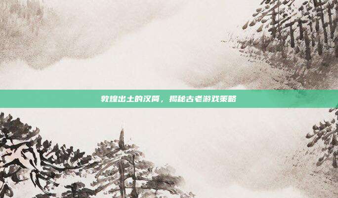 敦煌出土的汉简,揭秘古老游戏策略