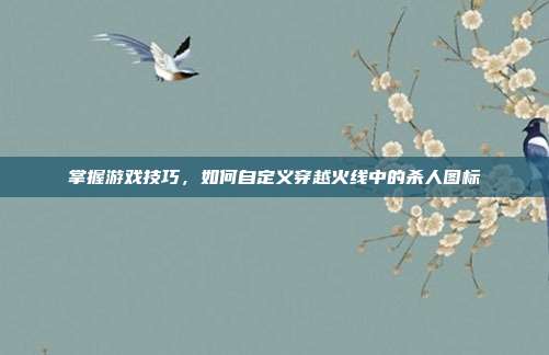 掌握游戏技巧,如何自定义穿越火线中的杀人图标