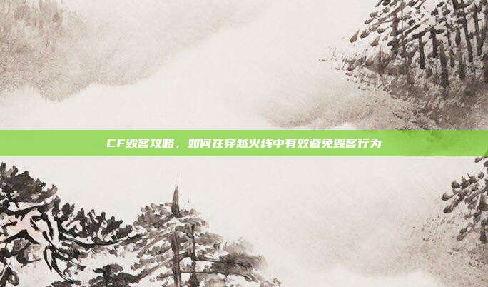 CF毁客攻略，如何在穿越火线中有效避免毁客行为
