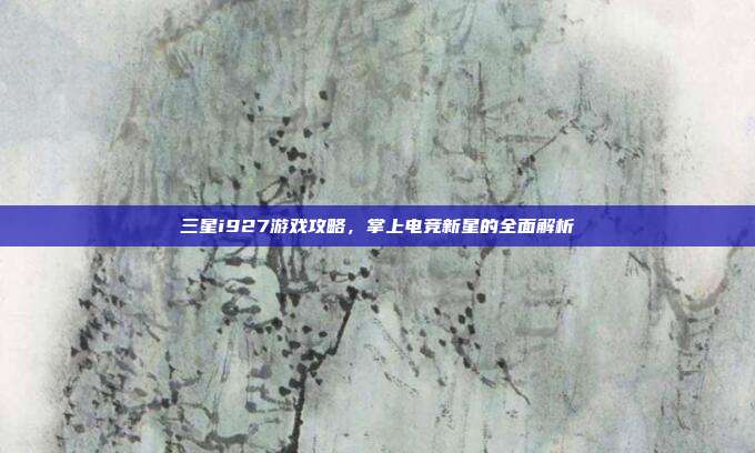 三星i927游戏攻略,掌上电竞新星的全面解析