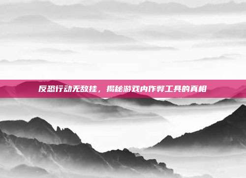 反恐行动无敌挂,揭秘游戏内作弊工具的真相