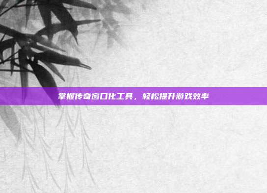 掌握传奇窗口化工具,轻松提升游戏效率