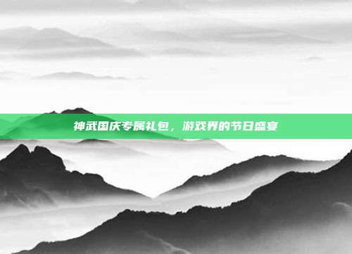 神武国庆专属礼包，游戏界的节日盛宴