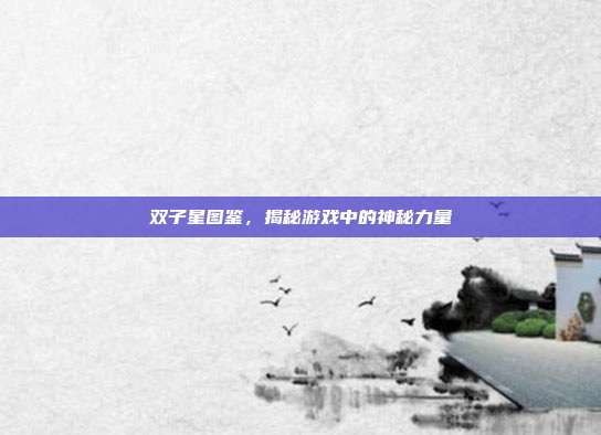 双子星图鉴，揭秘游戏中的神秘力量