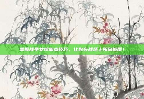 掌握战争女神加点技巧，让你在战场上所向披靡！