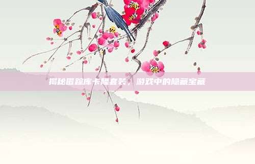 揭秘匿踪库卡隆套装，游戏中的隐藏宝藏