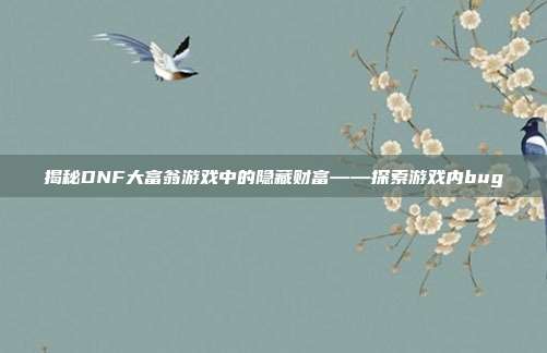 揭秘DNF大富翁游戏中的隐藏财富——探索游戏内bug