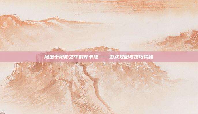 隐匿于阴影之中的库卡隆——游戏攻略与技巧揭秘