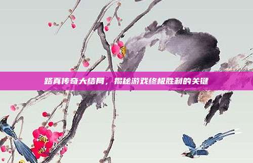 路真传奇大结局,揭秘游戏终极胜利的关键