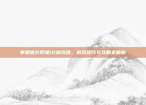 掌握信长野望12修改器，游戏技巧与攻略全解析