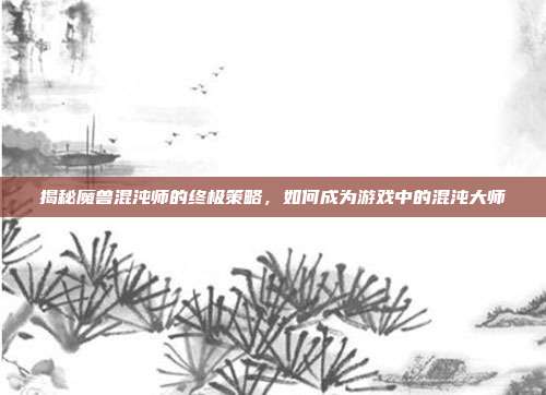 揭秘魔兽混沌师的终极策略，如何成为游戏中的混沌大师