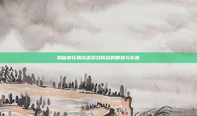 揭秘疯狂猜成语游戏背后的智慧与乐趣