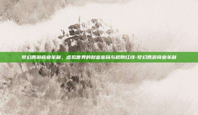 梦幻西游商业牟利，虚拟世界的财富密码与规则红线-梦幻西游商业牟利