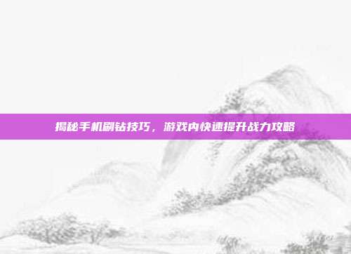 揭秘手机刷钻技巧，游戏内快速提升战力攻略