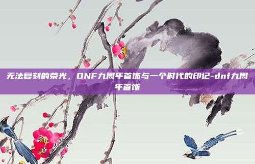 无法复刻的荣光，DNF九周年首饰与一个时代的印记-dnf九周年首饰