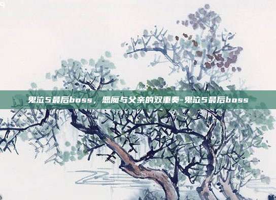 鬼泣5最后boss，恶魔与父亲的双重奏-鬼泣5最后boss