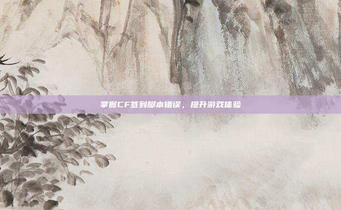 掌握CF签到脚本错误，提升游戏体验
