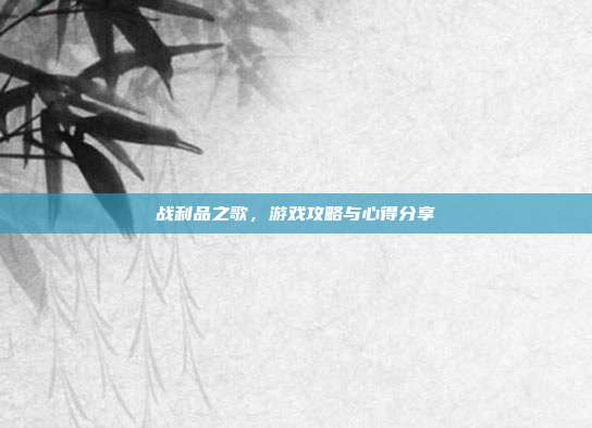 战利品之歌，游戏攻略与心得分享