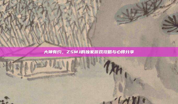 大神有约，ZSMJ的独家游戏攻略与心得分享