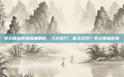 梦幻诛仙职业深度解析,六大宗门,谁主沉浮?梦幻诛仙职业