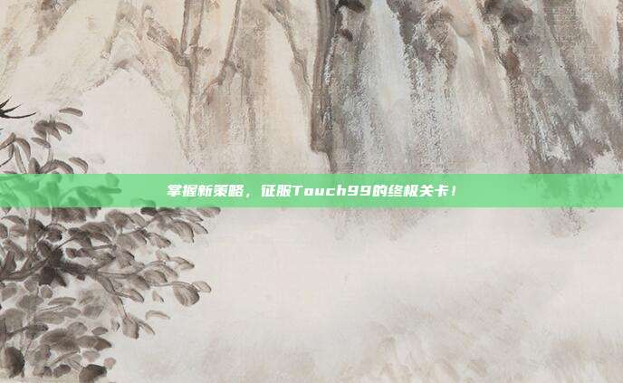 掌握新策略，征服Touch99的终极关卡！