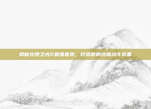 揭秘火炬之光2最强套装，打造你的终极战斗装备