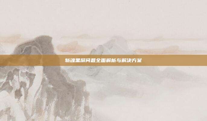 斩魂黑屏问题全面解析与解决方案