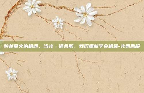 跨越星火的相遇,当光·遇合服,我们重新学会相逢-光遇合服