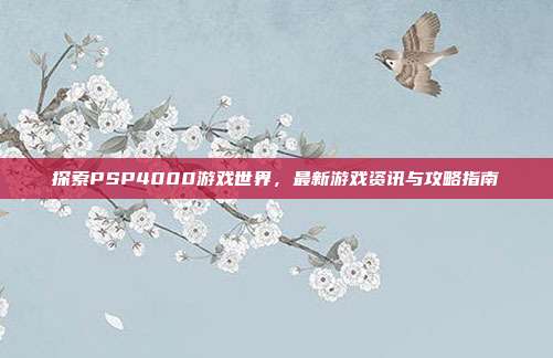探索PSP4000游戏世界，最新游戏资讯与攻略指南