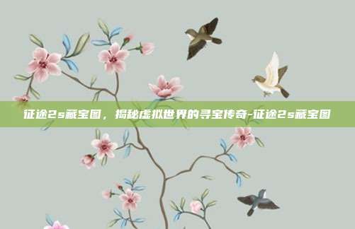 征途2s藏宝图,揭秘虚拟世界的寻宝传奇-征途2s藏宝图