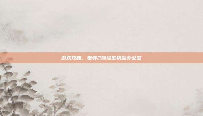 游戏攻略，羞辱2候诊室钥匙办公室