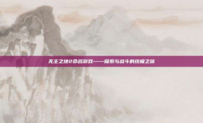 无主之地2命名游戏——探索与战斗的终极之旅