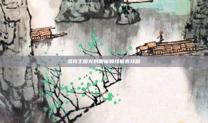 洛克王国火刺眼蜥蜴技能表攻略