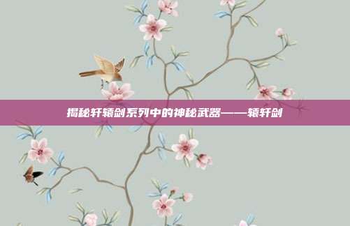 揭秘轩辕剑系列中的神秘武器——辕轩剑
