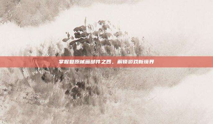 掌握复原械画部件之四，解锁游戏新境界