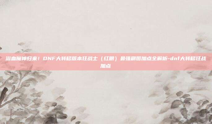 浴血魔神归来!DNF大转移版本狂战士(红眼)最强刷图加点全解析-dnf大转移狂战加点