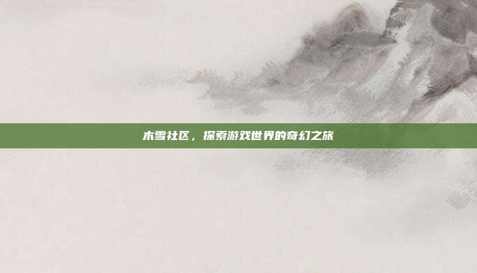 木雪社区，探索游戏世界的奇幻之旅