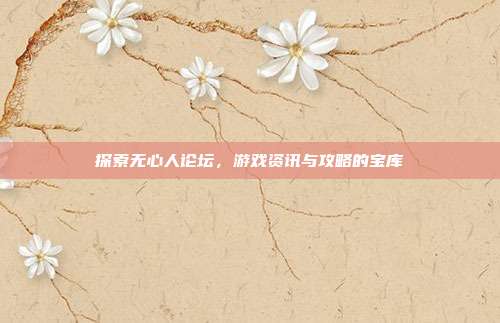 探索无心人论坛，游戏资讯与攻略的宝库