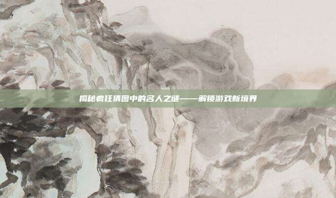 揭秘疯狂猜图中的名人之谜——解锁游戏新境界