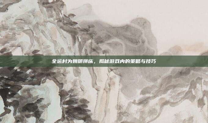 全运村为姚明拼床，揭秘游戏内的策略与技巧
