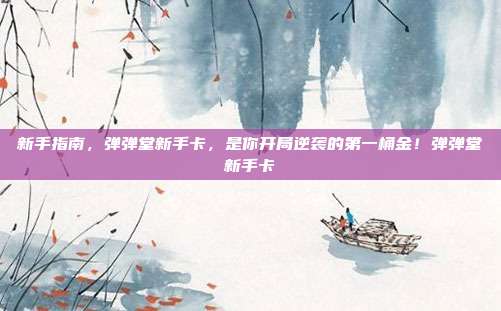 新手指南,弹弹堂新手卡,是你开局逆袭的第一桶金!弹弹堂新手卡