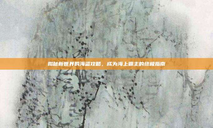 揭秘新世界的海盗攻略，成为海上霸主的终极指南