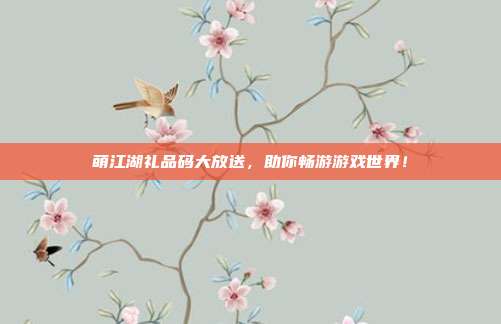 萌江湖礼品码大放送，助你畅游游戏世界！