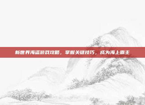 新世界海盗游戏攻略，掌握关键技巧，成为海上霸主