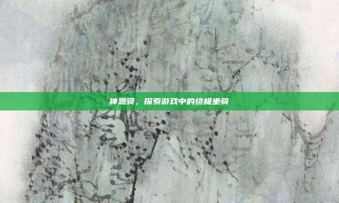 神恩骑，探索游戏中的终极坐骑