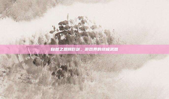 自然之恩赐巨剑，游戏界的终极武器