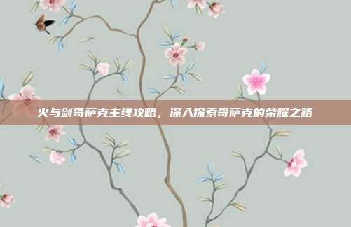 火与剑哥萨克主线攻略，深入探索哥萨克的荣耀之路