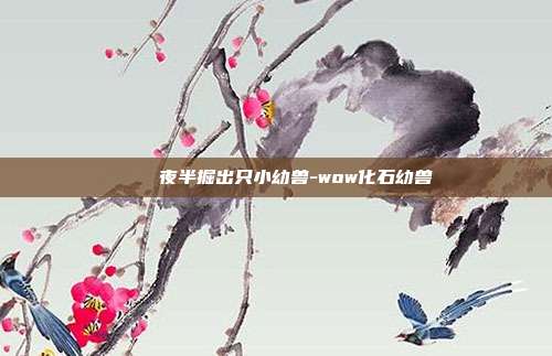 🌟夜半掘出只小幼兽-wow化石幼兽