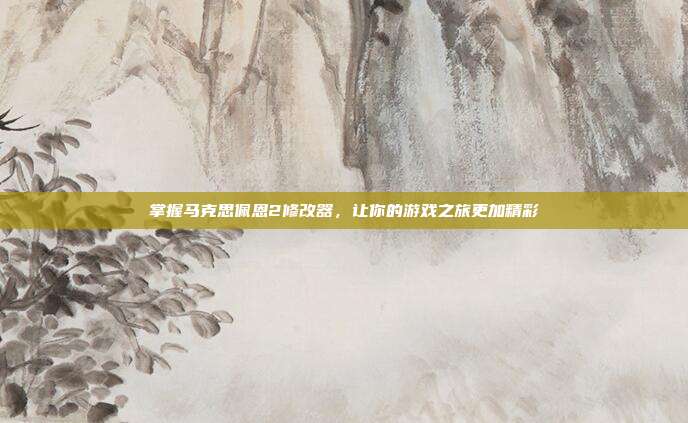 掌握马克思佩恩2修改器，让你的游戏之旅更加精彩